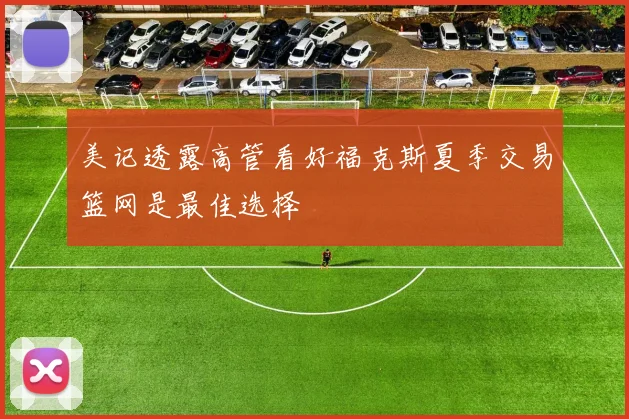 美记透露高管看好福克斯夏季交易篮网是最佳选择