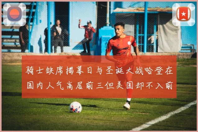 骑士缺席揭幕日与圣诞大战哈登在国内人气高居前三但美国却不入前十